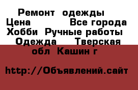 Ремонт  одежды  › Цена ­ 3 000 - Все города Хобби. Ручные работы » Одежда   . Тверская обл.,Кашин г.